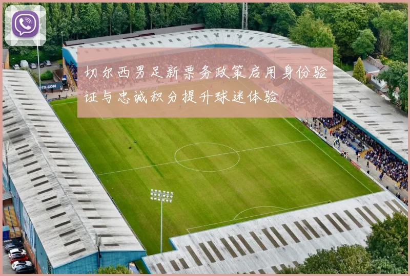 切尔西男足新票务政策启用身份验证与忠诚积分提升球迷体验
