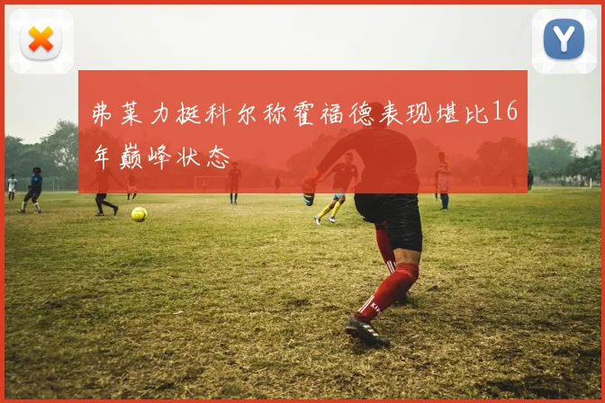 弗莱力挺科尔称霍福德表现堪比16年巅峰状态