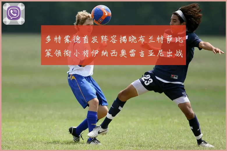 多特蒙德首发阵容揭晓布兰特萨比策领衔小将伊纳西奥雷吉亚尼出战