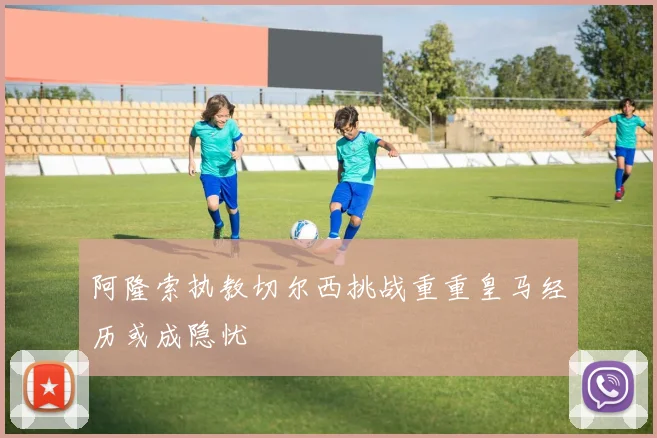 阿隆索执教切尔西挑战重重皇马经历或成隐忧