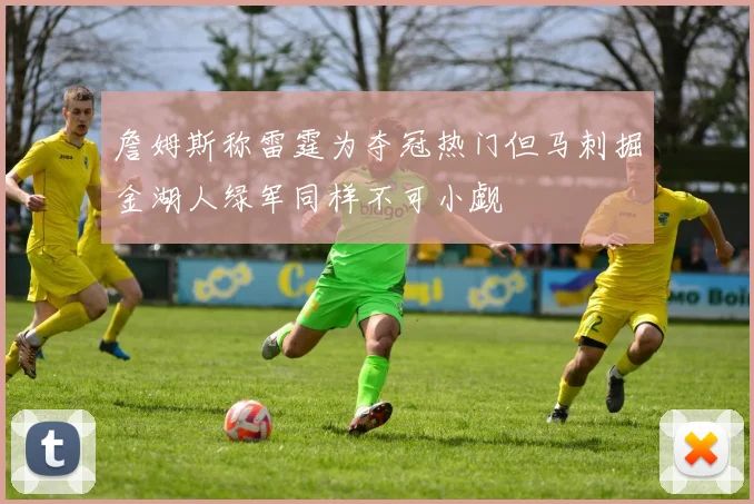 詹姆斯称雷霆为夺冠热门但马刺掘金湖人绿军同样不可小觑