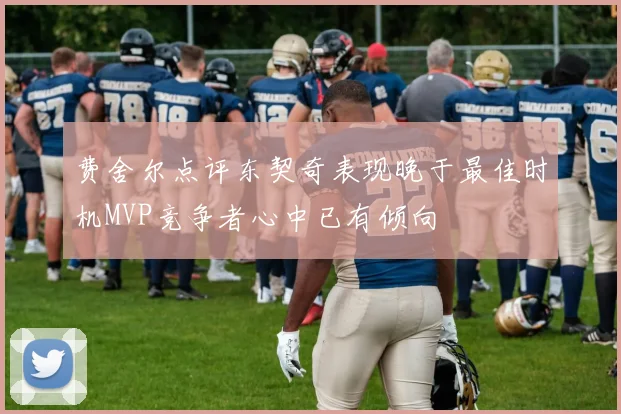 费舍尔点评东契奇表现晚于最佳时机MVP竞争者心中已有倾向