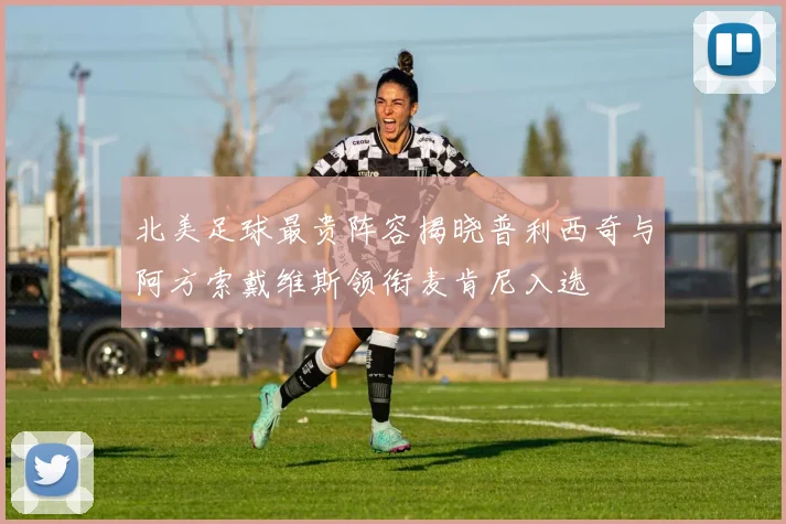 北美足球最贵阵容揭晓普利西奇与阿方索戴维斯领衔麦肯尼入选