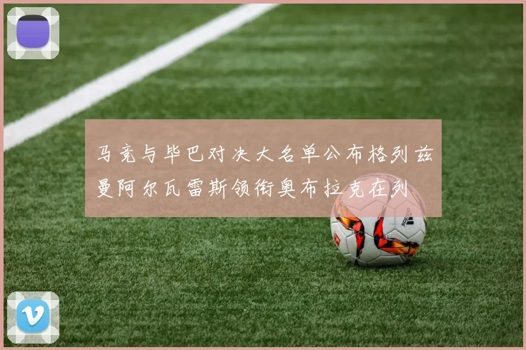 马竞与毕巴对决大名单公布格列兹曼阿尔瓦雷斯领衔奥布拉克在列