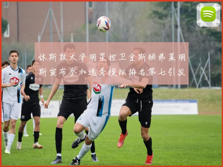 休斯敦大学明星控卫金斯顿弗莱明斯宣布参加选秀模拟排名第七引发关注