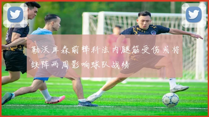 勒沃库森前锋科法内腿筋受伤或将缺阵两周影响球队战绩