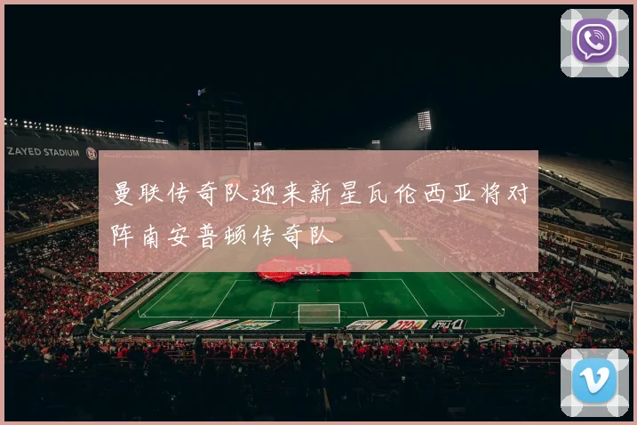 曼联传奇队迎来新星瓦伦西亚将对阵南安普顿传奇队