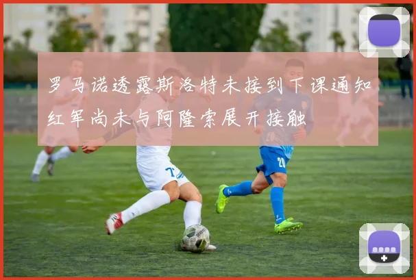 罗马诺透露斯洛特未接到下课通知红军尚未与阿隆索展开接触