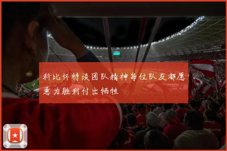科比怀特谈团队精神每位队友都愿意为胜利付出牺牲