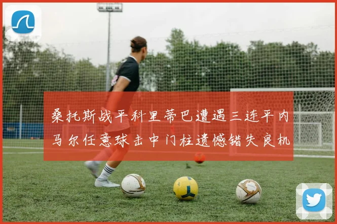 桑托斯战平科里蒂巴遭遇三连平内马尔任意球击中门柱遗憾错失良机