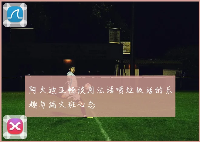 阿夫迪亚畅谈用法语喷垃圾话的乐趣与搞文班心态