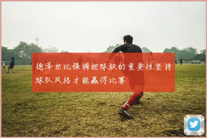 德泽尔比强调控球权的重要性坚持球队风格才能赢得比赛