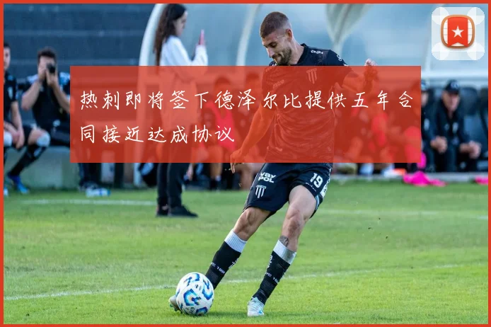 热刺即将签下德泽尔比提供五年合同接近达成协议