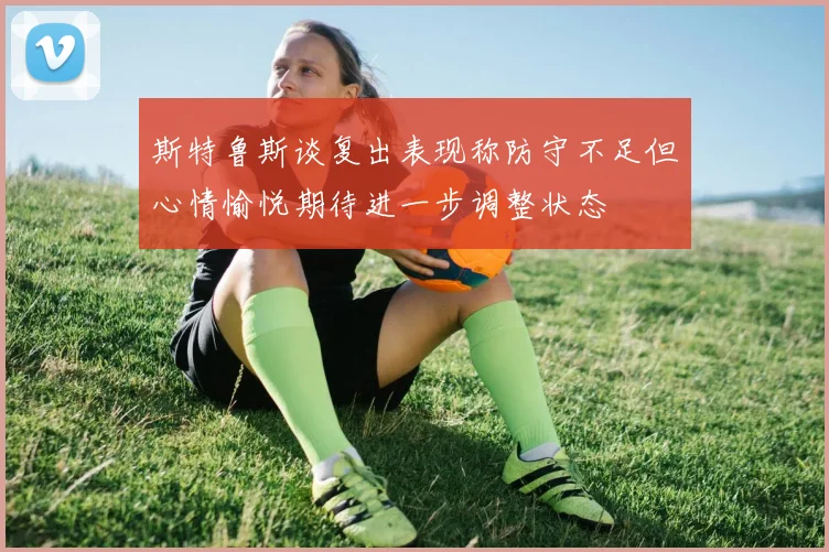斯特鲁斯谈复出表现称防守不足但心情愉悦期待进一步调整状态