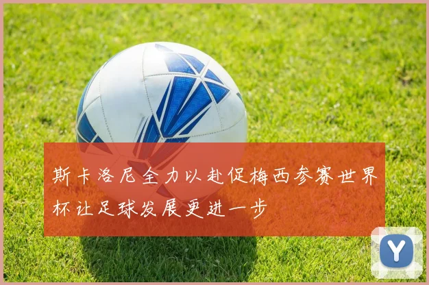 斯卡洛尼全力以赴促梅西参赛世界杯让足球发展更进一步