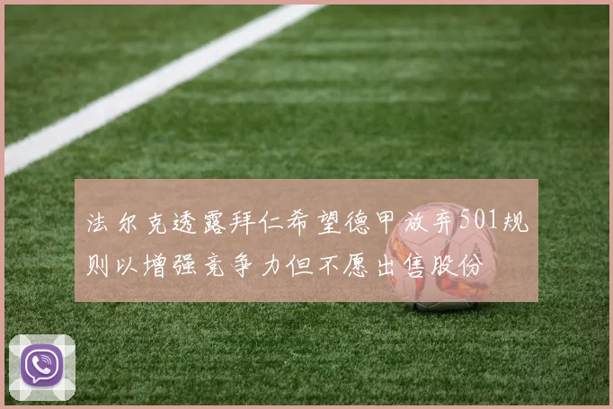 法尔克透露拜仁希望德甲放弃501规则以增强竞争力但不愿出售股份
