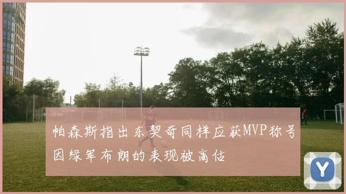 帕森斯指出东契奇同样应获MVP称号因绿军布朗的表现被高估