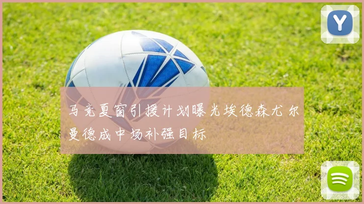 马竞夏窗引援计划曝光埃德森尤尔曼德成中场补强目标