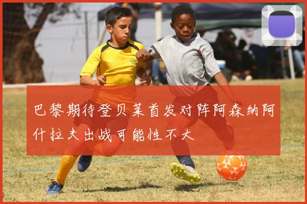 巴黎期待登贝莱首发对阵阿森纳阿什拉夫出战可能性不大