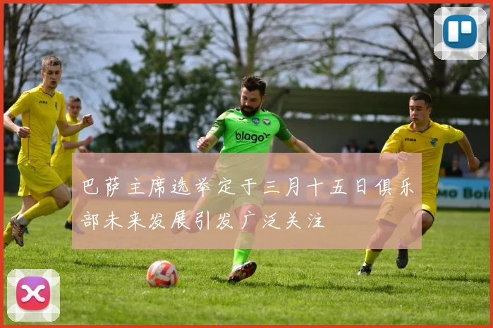 巴萨主席选举定于三月十五日俱乐部未来发展引发广泛关注