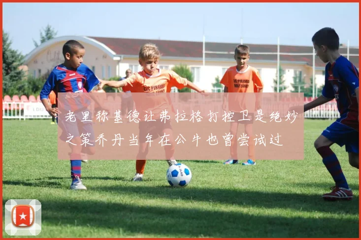 老里称基德让弗拉格打控卫是绝妙之策乔丹当年在公牛也曾尝试过