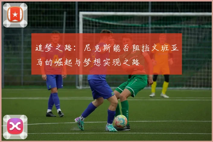 追梦之路：尼克斯能否阻挡文班亚马的崛起与梦想实现之路