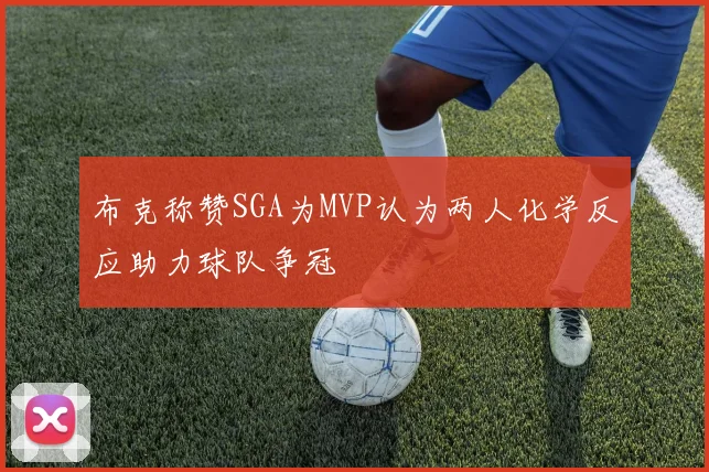 布克称赞SGA为MVP认为两人化学反应助力球队争冠