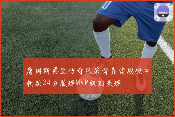 詹姆斯再显传奇风采背靠背战役中斩获24分展现MVP级别表现