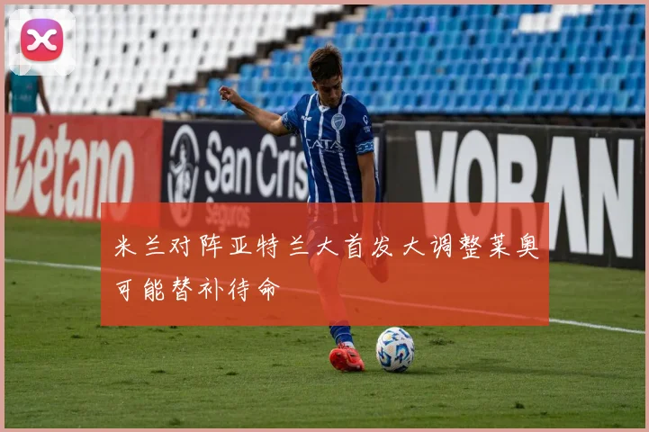 米兰对阵亚特兰大首发大调整莱奥可能替补待命