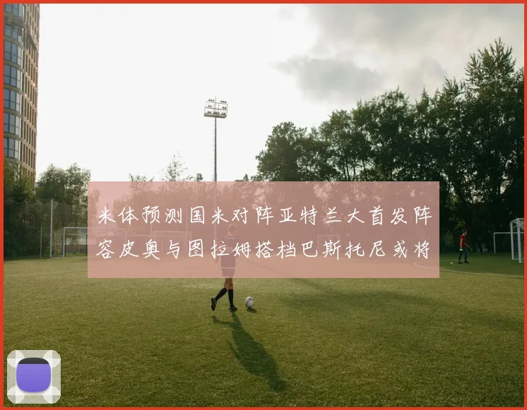 米体预测国米对阵亚特兰大首发阵容皮奥与图拉姆搭档巴斯托尼或将首发