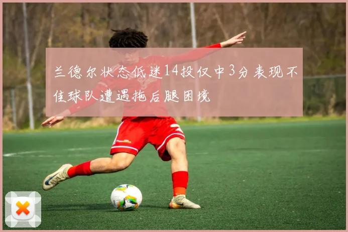 兰德尔状态低迷14投仅中3分表现不佳球队遭遇拖后腿困境