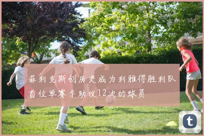 菲利克斯创历史成为利雅得胜利队首位单赛季助攻12次的球员