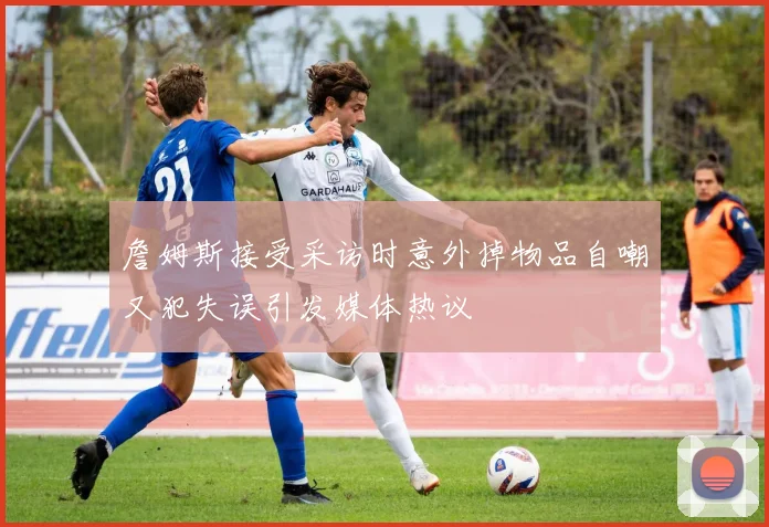 詹姆斯接受采访时意外掉物品自嘲又犯失误引发媒体热议