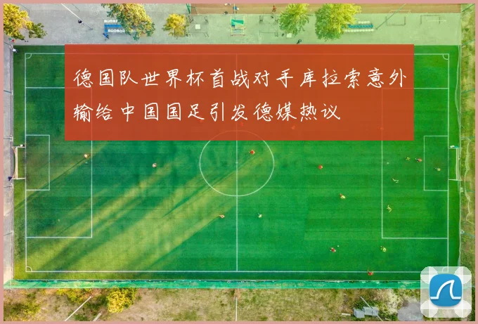 德国队世界杯首战对手库拉索意外输给中国国足引发德媒热议