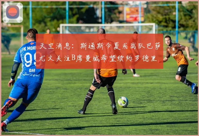 天空消息：斯通斯今夏或离队巴萨尤文关注B席曼城希望续约罗德里