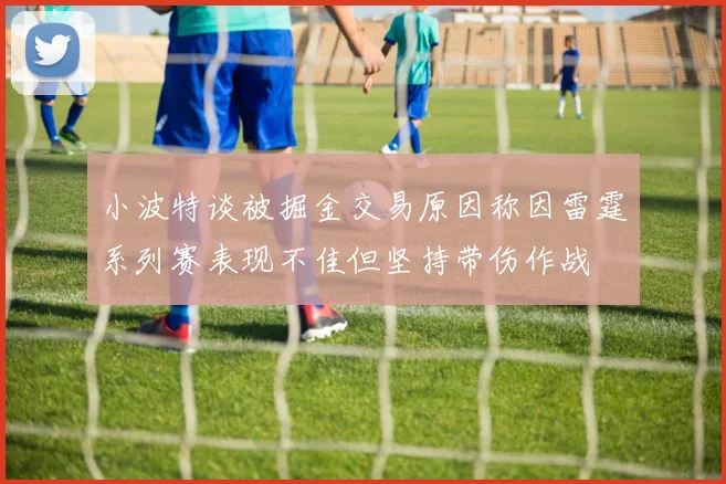 小波特谈被掘金交易原因称因雷霆系列赛表现不佳但坚持带伤作战