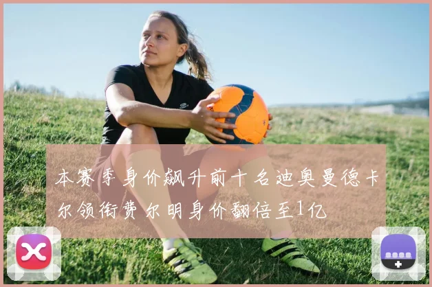 本赛季身价飙升前十名迪奥曼德卡尔领衔费尔明身价翻倍至1亿