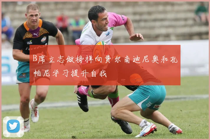 B席立志做榜样向费尔南迪尼奥和孔帕尼学习提升自我