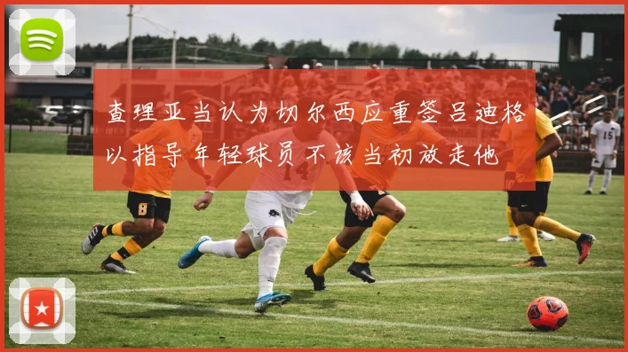 查理亚当认为切尔西应重签吕迪格以指导年轻球员不该当初放走他