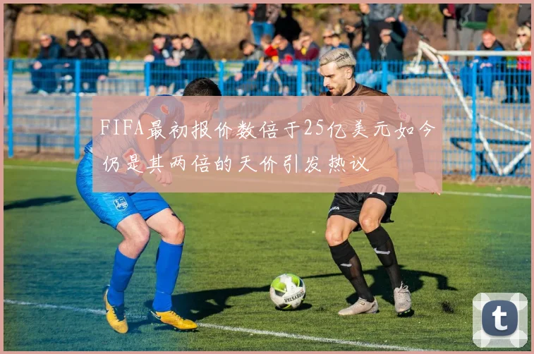 FIFA最初报价数倍于25亿美元如今仍是其两倍的天价引发热议